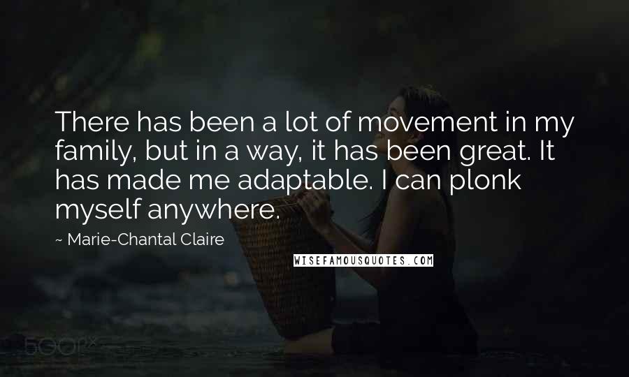 Marie-Chantal Claire Quotes: There has been a lot of movement in my family, but in a way, it has been great. It has made me adaptable. I can plonk myself anywhere.