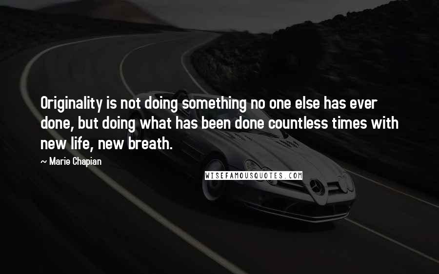 Marie Chapian Quotes: Originality is not doing something no one else has ever done, but doing what has been done countless times with new life, new breath.