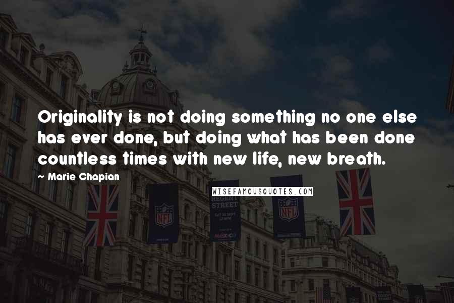 Marie Chapian Quotes: Originality is not doing something no one else has ever done, but doing what has been done countless times with new life, new breath.