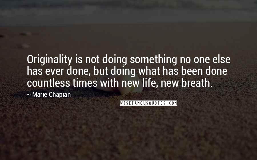 Marie Chapian Quotes: Originality is not doing something no one else has ever done, but doing what has been done countless times with new life, new breath.