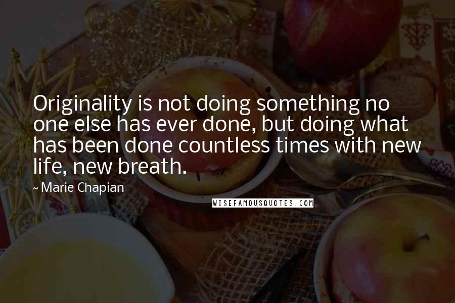 Marie Chapian Quotes: Originality is not doing something no one else has ever done, but doing what has been done countless times with new life, new breath.