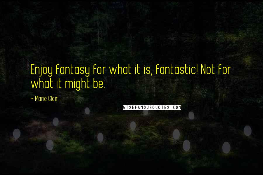 Marie Clair Quotes: Enjoy fantasy for what it is, fantastic! Not for what it might be.
