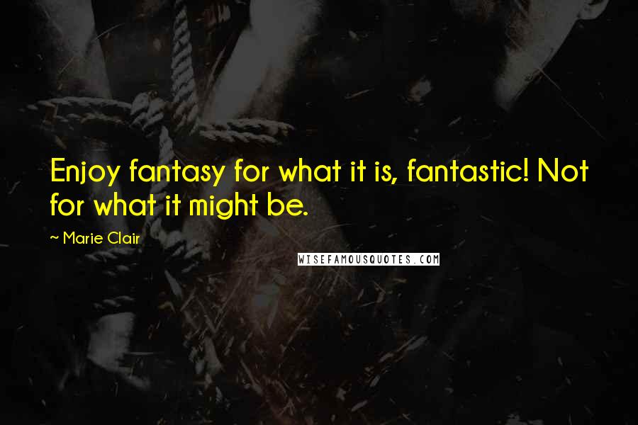 Marie Clair Quotes: Enjoy fantasy for what it is, fantastic! Not for what it might be.