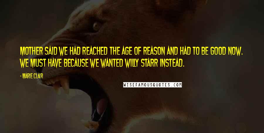 Marie Clair Quotes: Mother said we had reached the Age of Reason and had to be good now. We must have because we wanted Willy Starr instead.