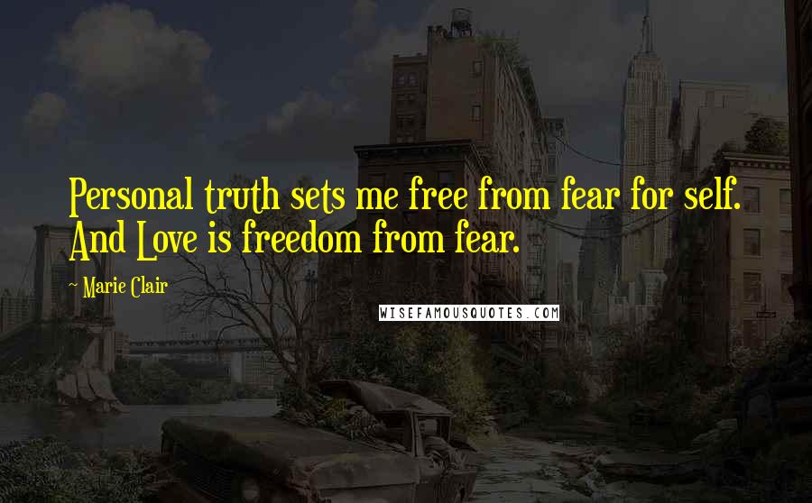 Marie Clair Quotes: Personal truth sets me free from fear for self. And Love is freedom from fear.