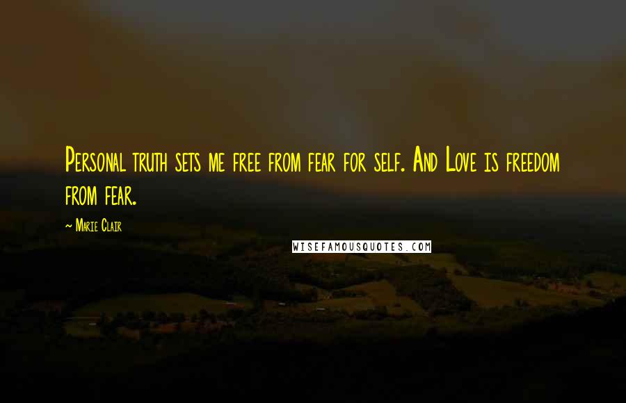 Marie Clair Quotes: Personal truth sets me free from fear for self. And Love is freedom from fear.