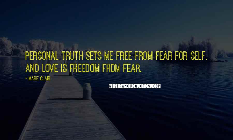 Marie Clair Quotes: Personal truth sets me free from fear for self. And Love is freedom from fear.
