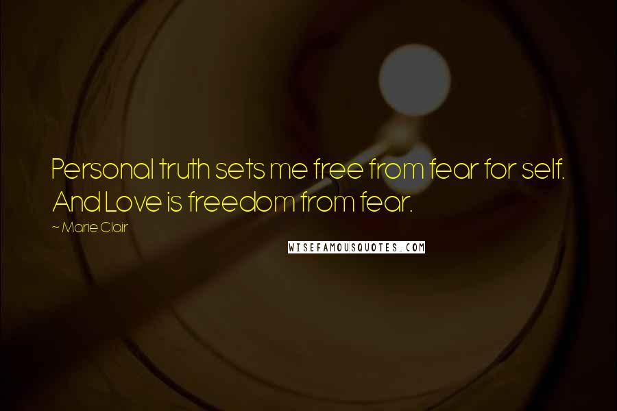 Marie Clair Quotes: Personal truth sets me free from fear for self. And Love is freedom from fear.