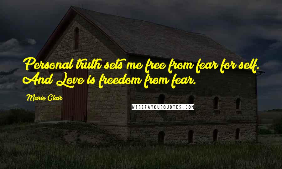 Marie Clair Quotes: Personal truth sets me free from fear for self. And Love is freedom from fear.