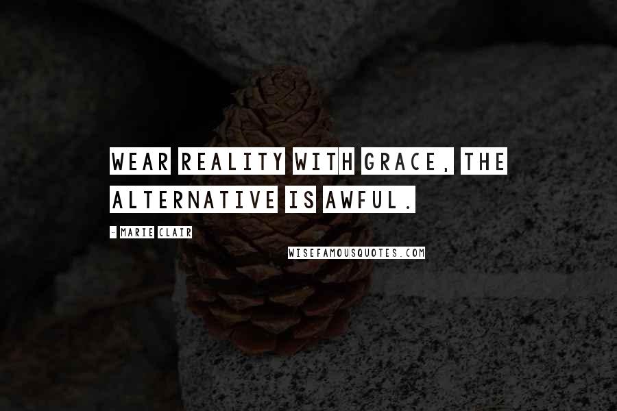 Marie Clair Quotes: Wear reality with grace, the alternative is awful.
