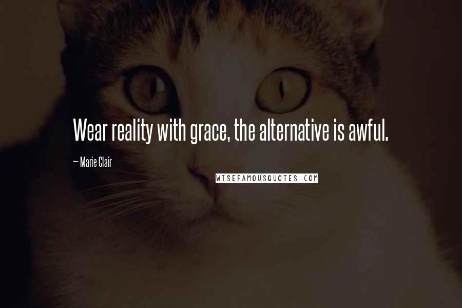 Marie Clair Quotes: Wear reality with grace, the alternative is awful.