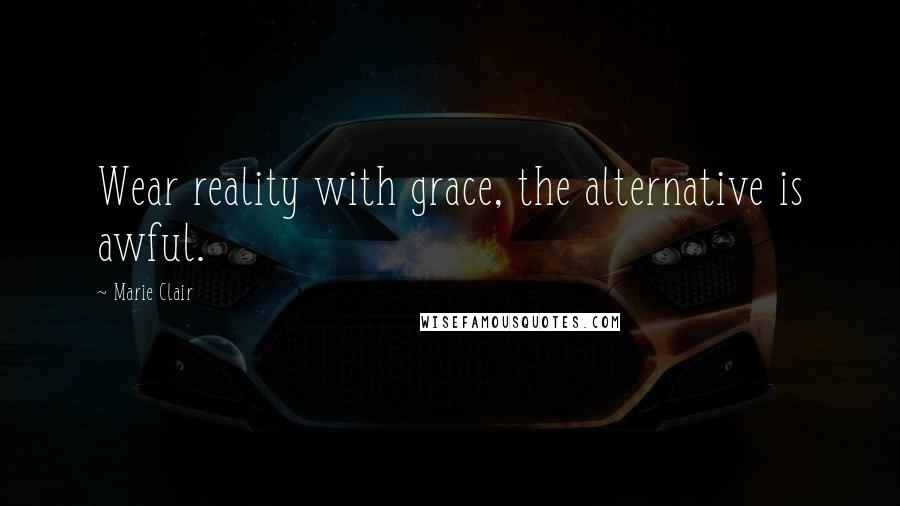 Marie Clair Quotes: Wear reality with grace, the alternative is awful.