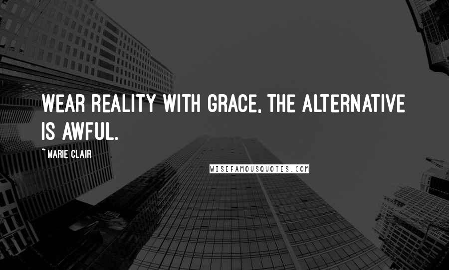 Marie Clair Quotes: Wear reality with grace, the alternative is awful.