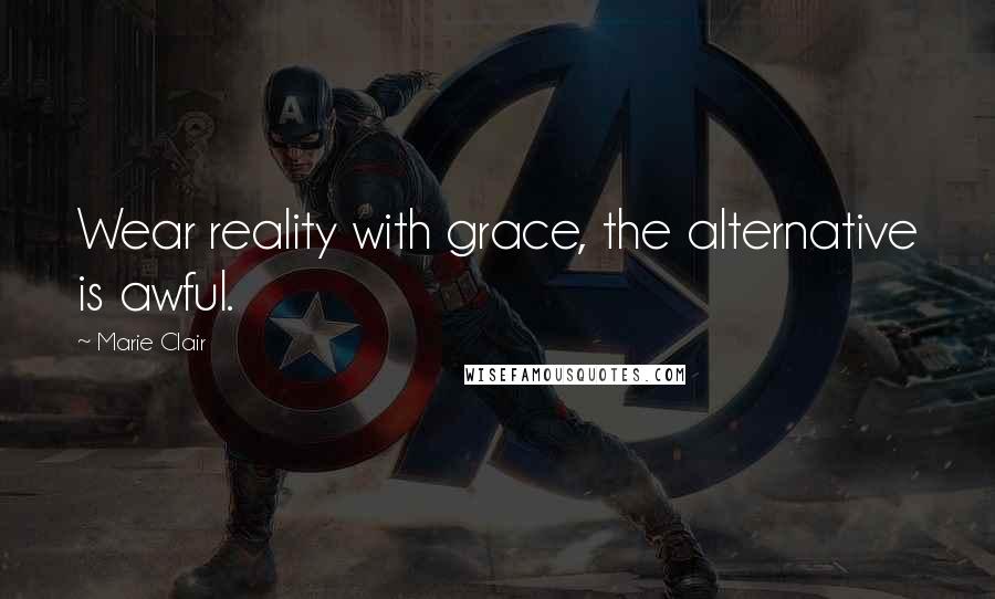 Marie Clair Quotes: Wear reality with grace, the alternative is awful.