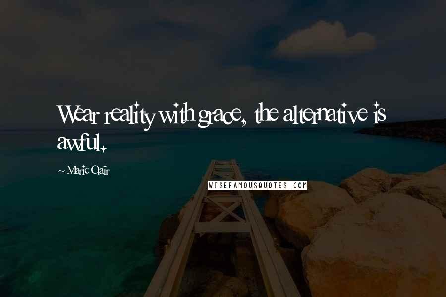 Marie Clair Quotes: Wear reality with grace, the alternative is awful.