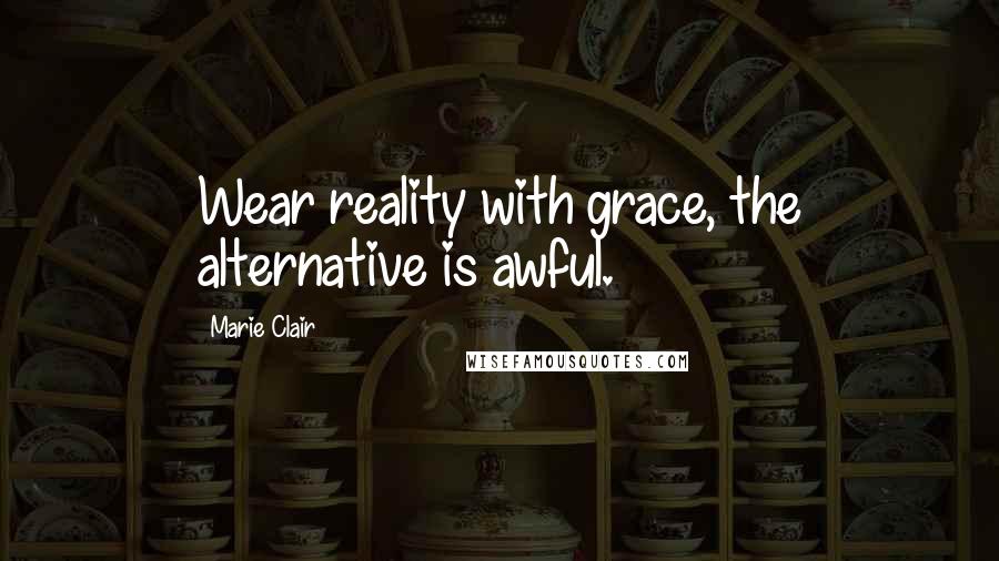 Marie Clair Quotes: Wear reality with grace, the alternative is awful.