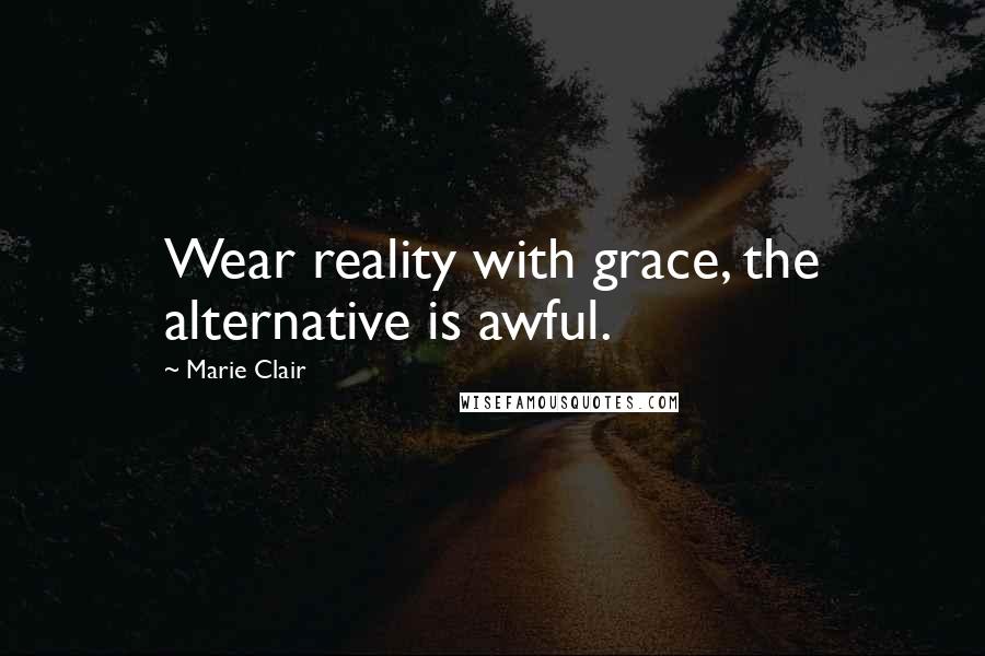 Marie Clair Quotes: Wear reality with grace, the alternative is awful.