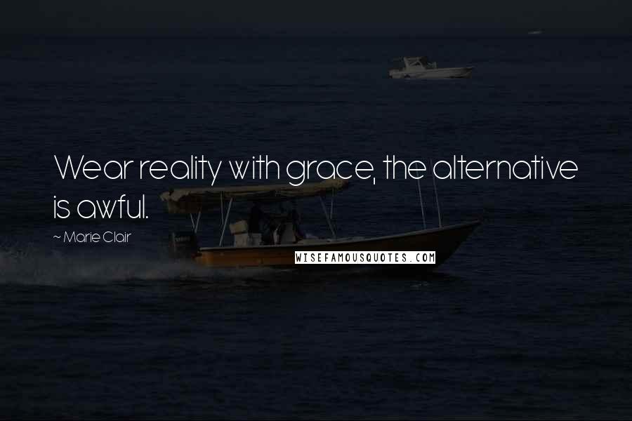 Marie Clair Quotes: Wear reality with grace, the alternative is awful.