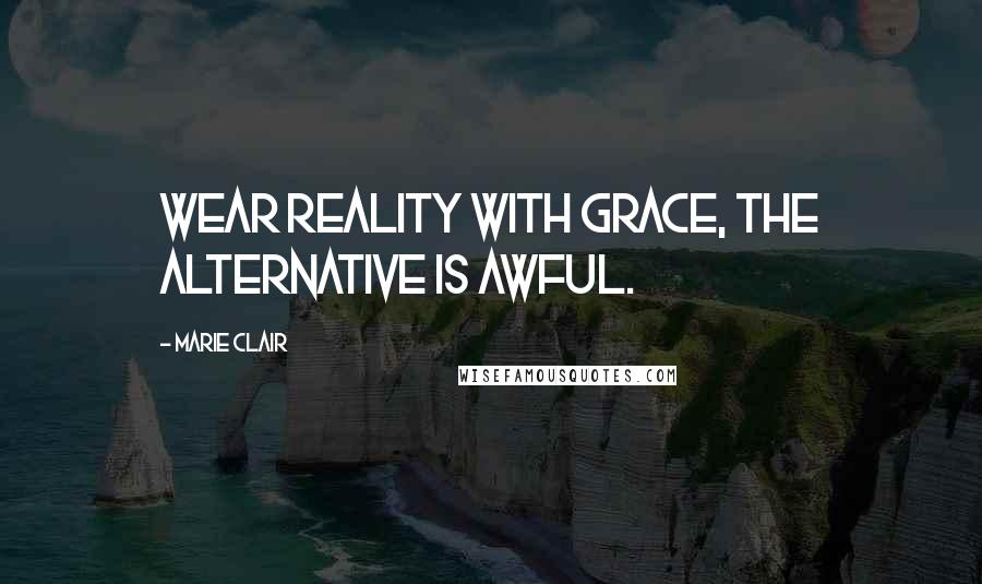 Marie Clair Quotes: Wear reality with grace, the alternative is awful.
