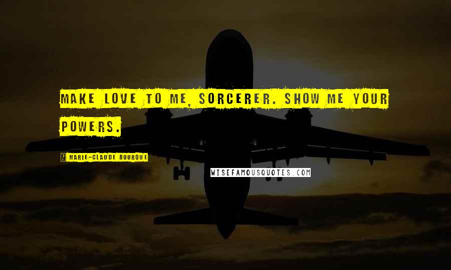 Marie-Claude Bourque Quotes: Make love to me, sorcerer. Show me your powers.