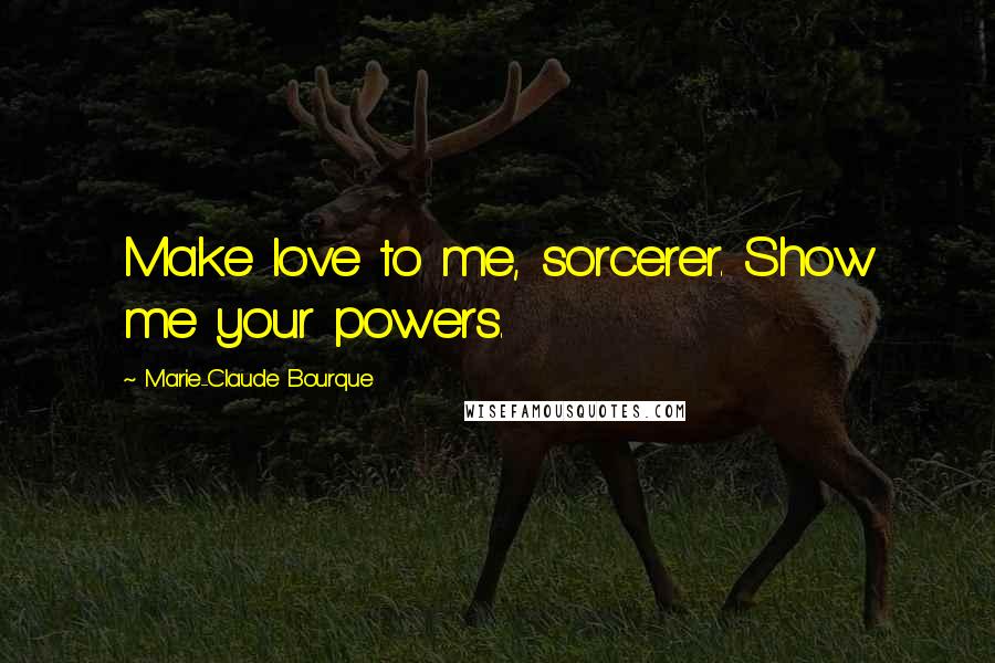 Marie-Claude Bourque Quotes: Make love to me, sorcerer. Show me your powers.