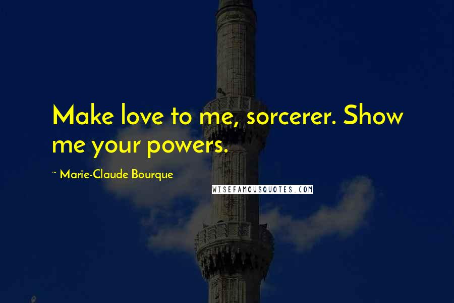 Marie-Claude Bourque Quotes: Make love to me, sorcerer. Show me your powers.