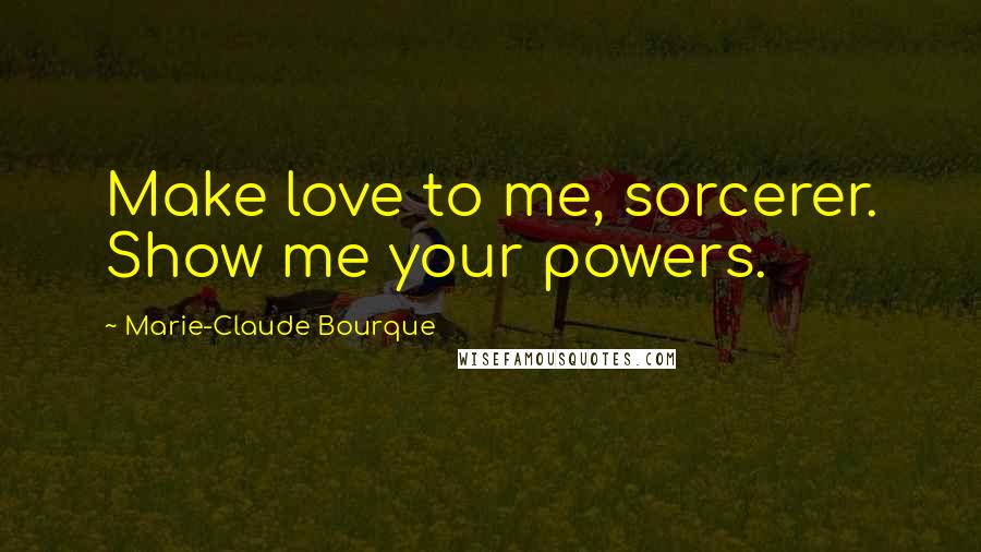 Marie-Claude Bourque Quotes: Make love to me, sorcerer. Show me your powers.