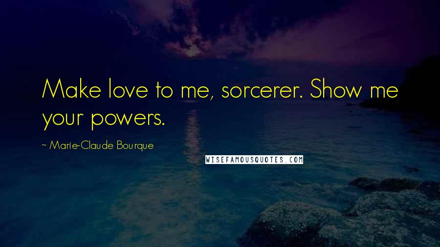Marie-Claude Bourque Quotes: Make love to me, sorcerer. Show me your powers.