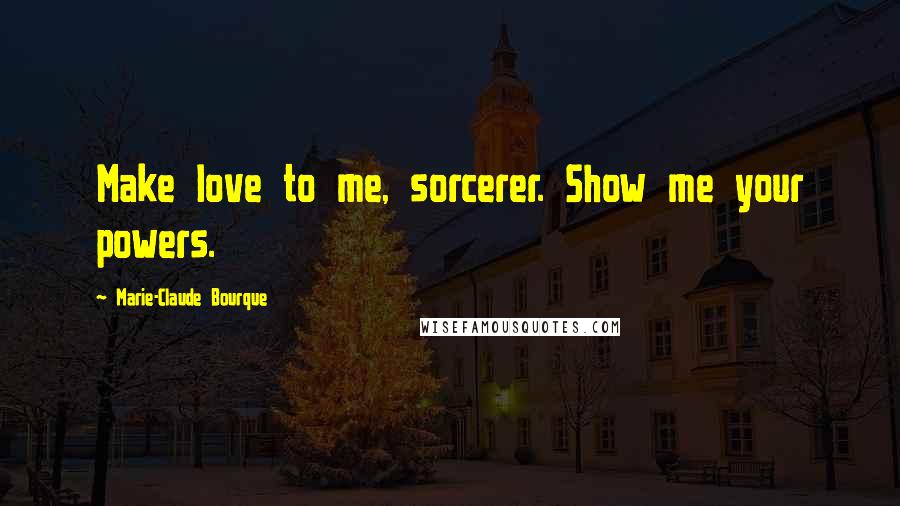 Marie-Claude Bourque Quotes: Make love to me, sorcerer. Show me your powers.