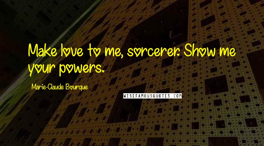 Marie-Claude Bourque Quotes: Make love to me, sorcerer. Show me your powers.