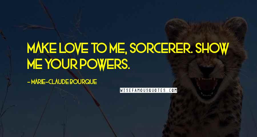 Marie-Claude Bourque Quotes: Make love to me, sorcerer. Show me your powers.