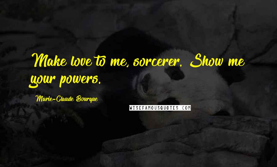 Marie-Claude Bourque Quotes: Make love to me, sorcerer. Show me your powers.