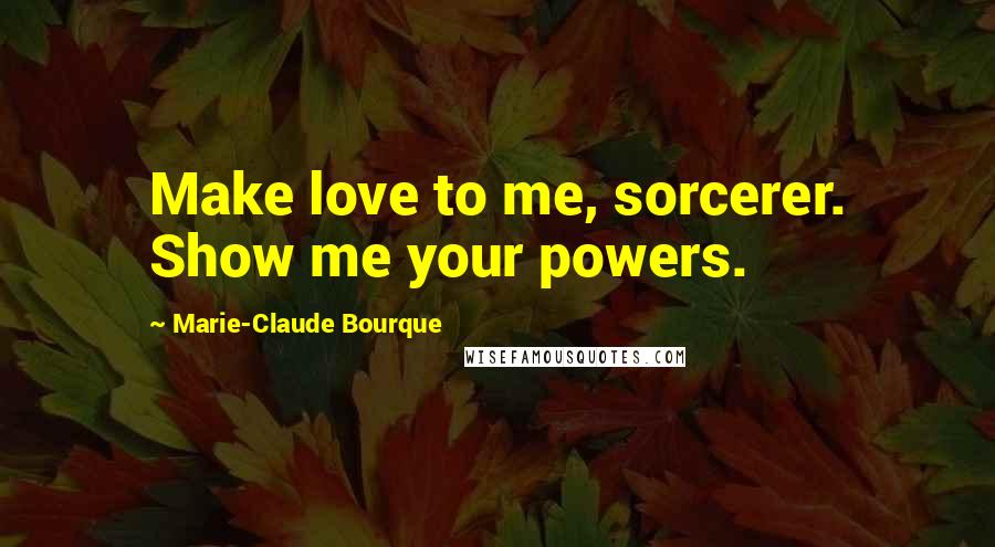 Marie-Claude Bourque Quotes: Make love to me, sorcerer. Show me your powers.