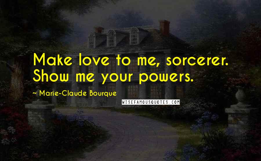 Marie-Claude Bourque Quotes: Make love to me, sorcerer. Show me your powers.