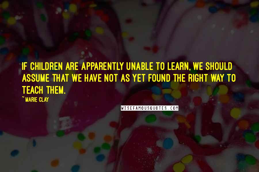 Marie Clay Quotes: If children are apparently unable to learn, we should assume that we have not as yet found the right way to teach them.