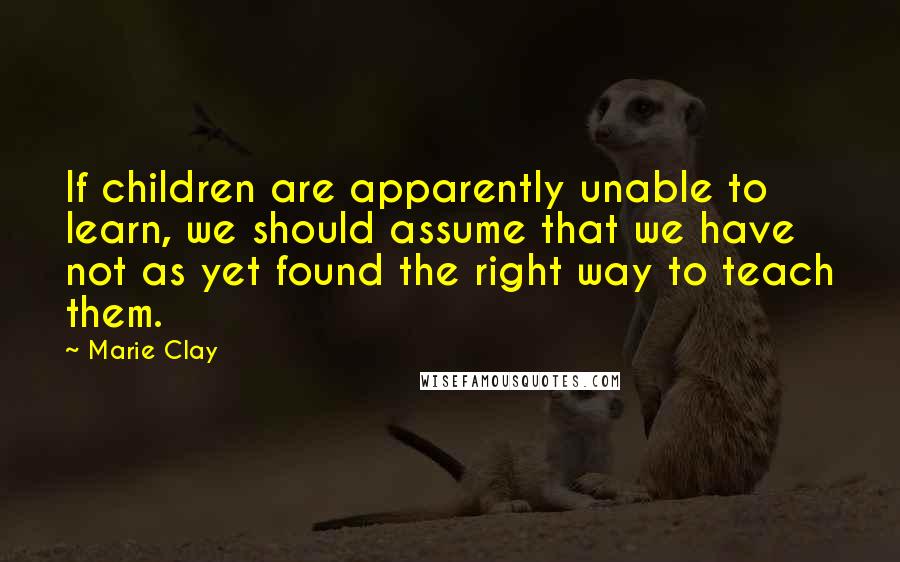 Marie Clay Quotes: If children are apparently unable to learn, we should assume that we have not as yet found the right way to teach them.
