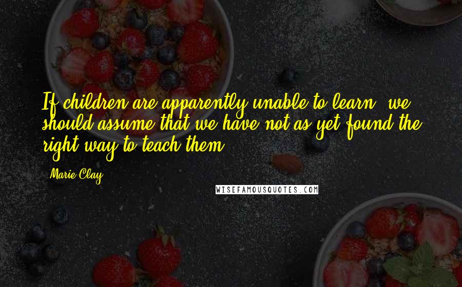 Marie Clay Quotes: If children are apparently unable to learn, we should assume that we have not as yet found the right way to teach them.