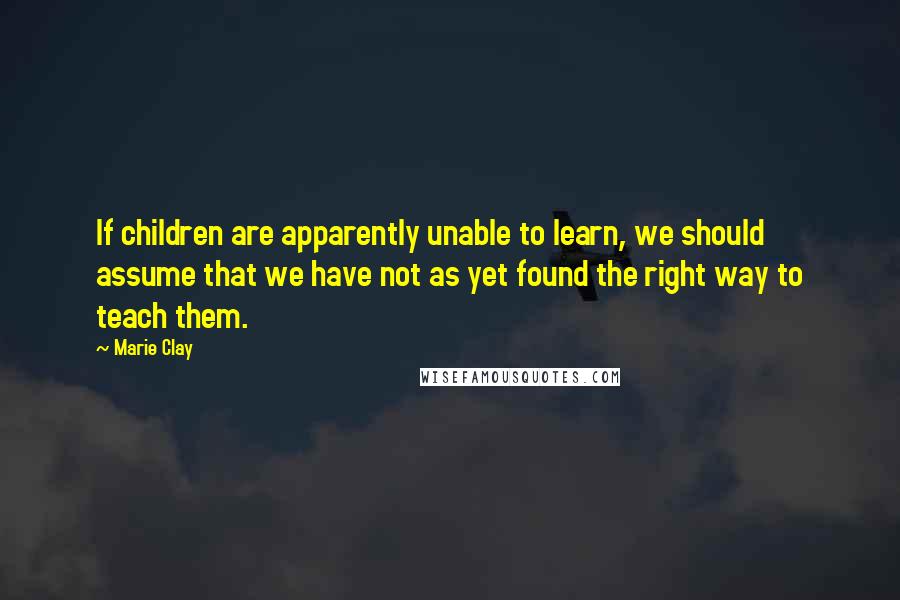 Marie Clay Quotes: If children are apparently unable to learn, we should assume that we have not as yet found the right way to teach them.