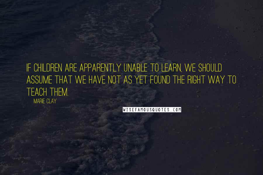 Marie Clay Quotes: If children are apparently unable to learn, we should assume that we have not as yet found the right way to teach them.