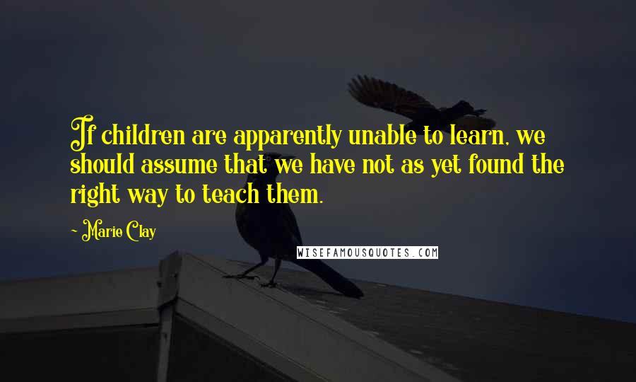 Marie Clay Quotes: If children are apparently unable to learn, we should assume that we have not as yet found the right way to teach them.