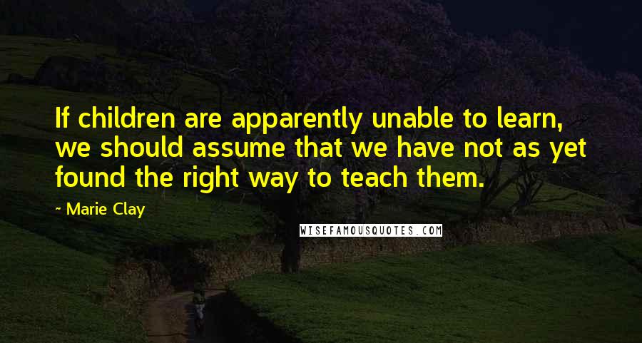 Marie Clay Quotes: If children are apparently unable to learn, we should assume that we have not as yet found the right way to teach them.