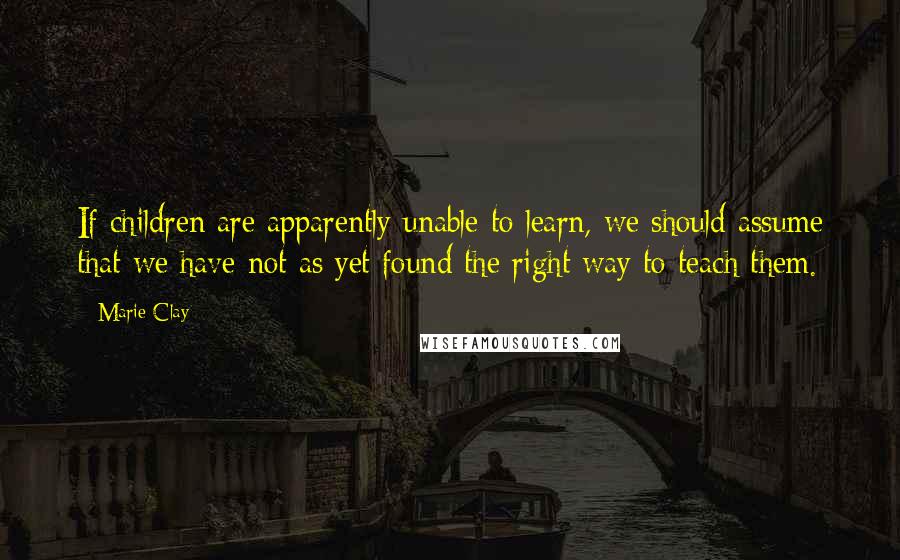 Marie Clay Quotes: If children are apparently unable to learn, we should assume that we have not as yet found the right way to teach them.