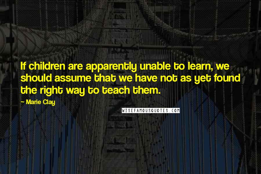 Marie Clay Quotes: If children are apparently unable to learn, we should assume that we have not as yet found the right way to teach them.