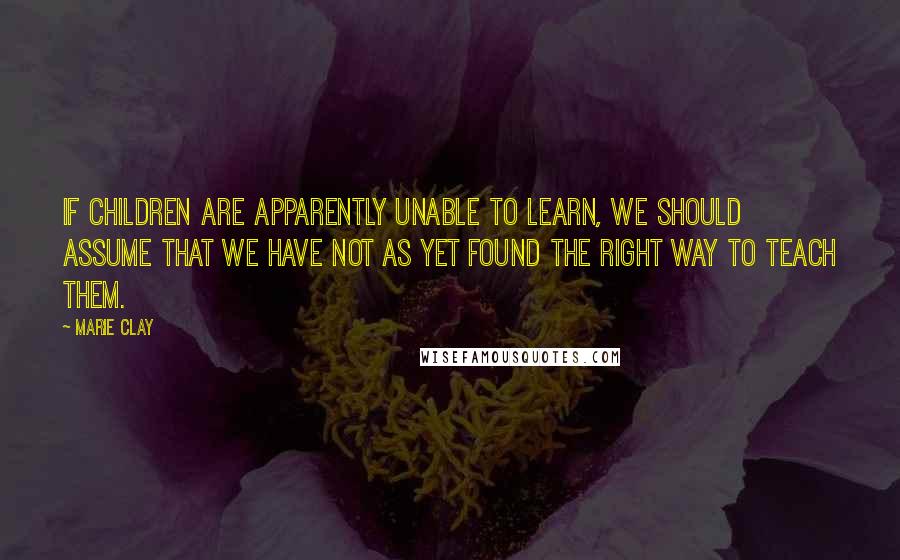 Marie Clay Quotes: If children are apparently unable to learn, we should assume that we have not as yet found the right way to teach them.