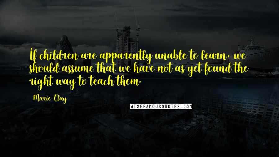 Marie Clay Quotes: If children are apparently unable to learn, we should assume that we have not as yet found the right way to teach them.