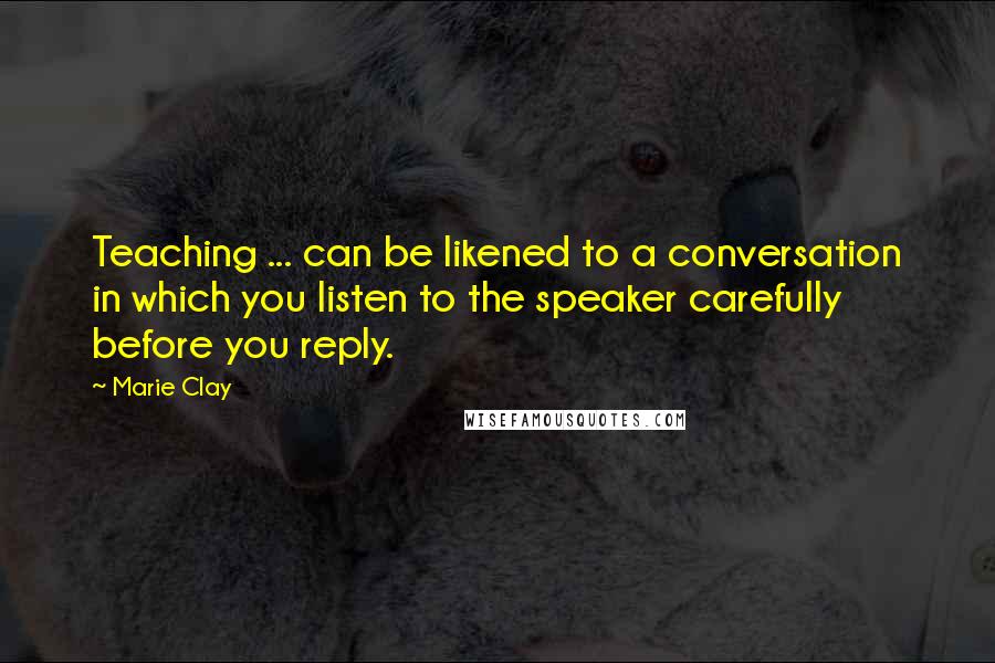 Marie Clay Quotes: Teaching ... can be likened to a conversation in which you listen to the speaker carefully before you reply.