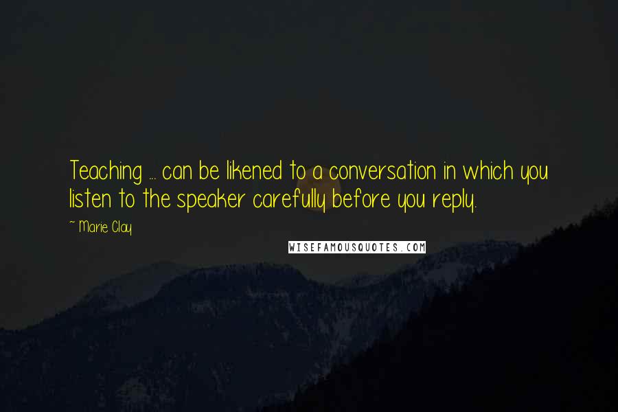 Marie Clay Quotes: Teaching ... can be likened to a conversation in which you listen to the speaker carefully before you reply.