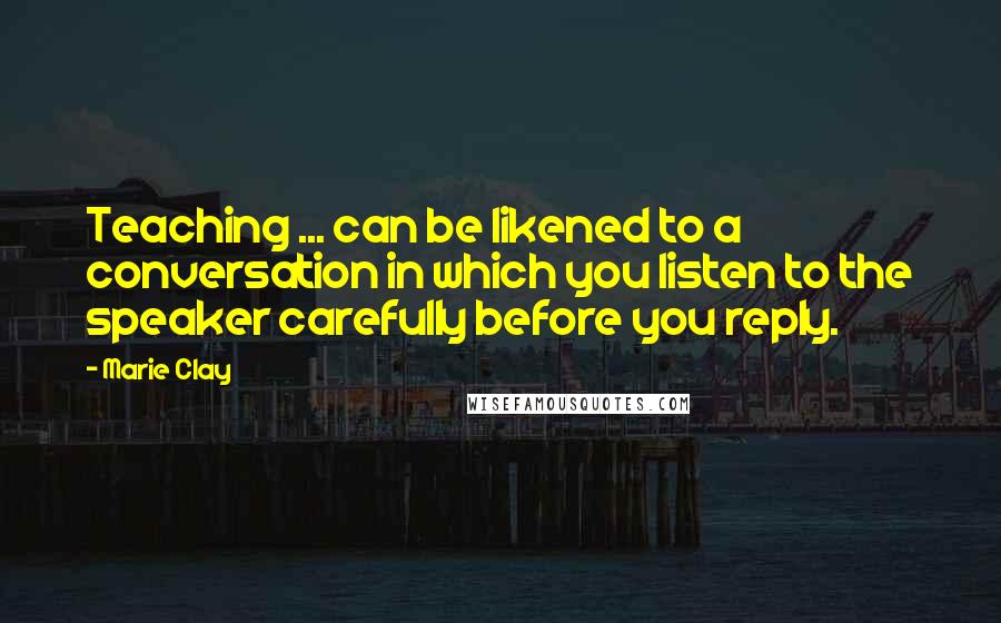 Marie Clay Quotes: Teaching ... can be likened to a conversation in which you listen to the speaker carefully before you reply.