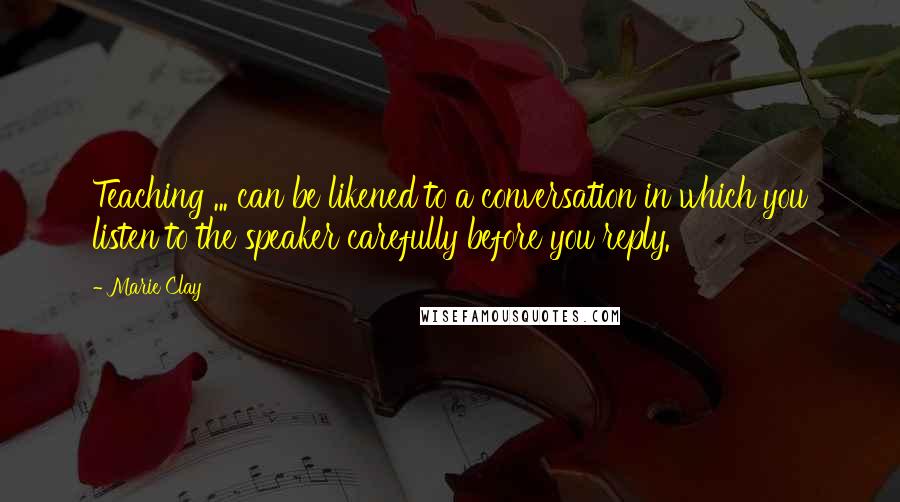 Marie Clay Quotes: Teaching ... can be likened to a conversation in which you listen to the speaker carefully before you reply.