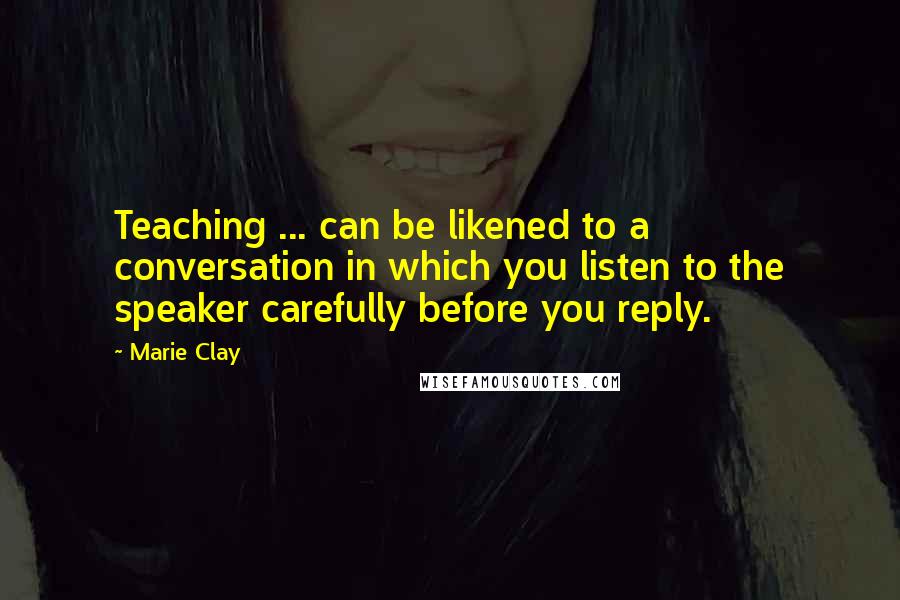 Marie Clay Quotes: Teaching ... can be likened to a conversation in which you listen to the speaker carefully before you reply.